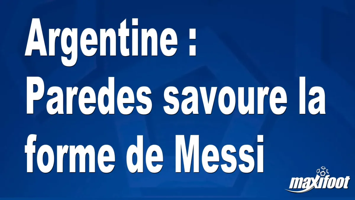 Argentine : Paredes savoure la forme de Messi