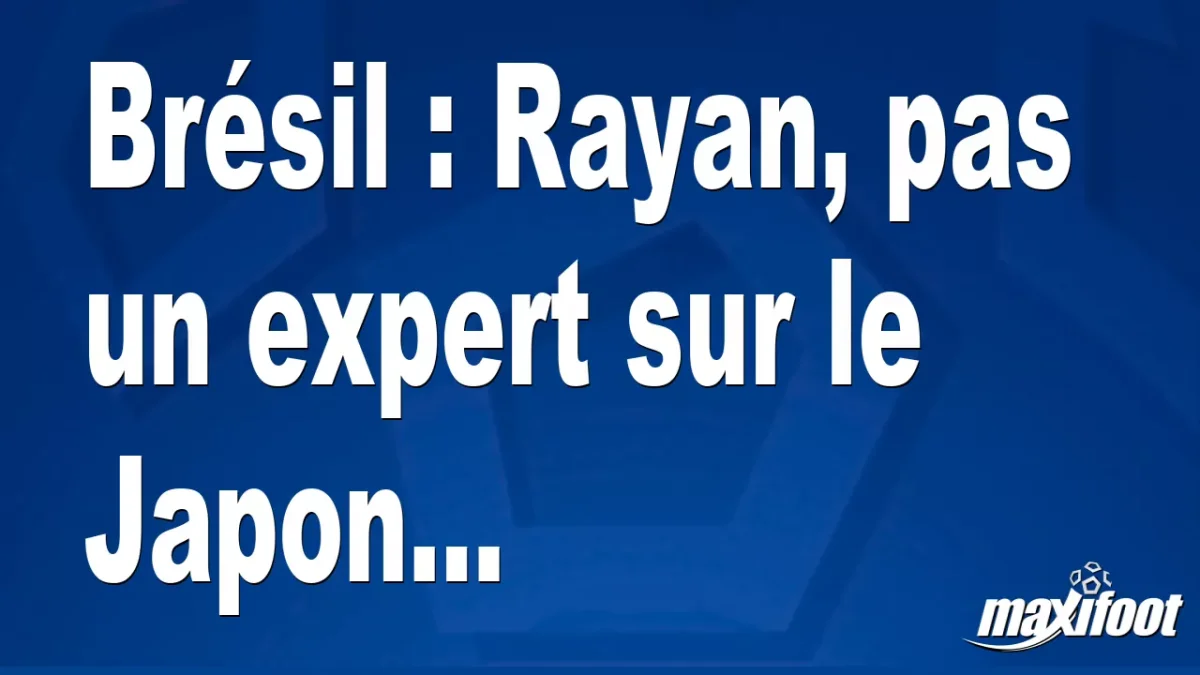 Brésil : Rayan, pas un expert sur le Japon...