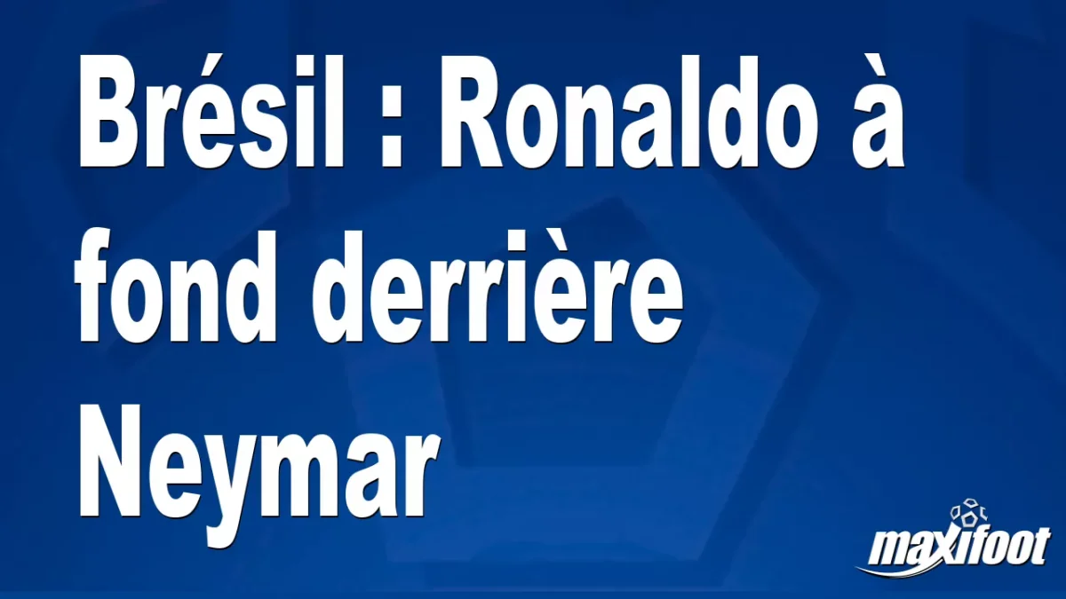 Brésil : Ronaldo à fond derrière Neymar