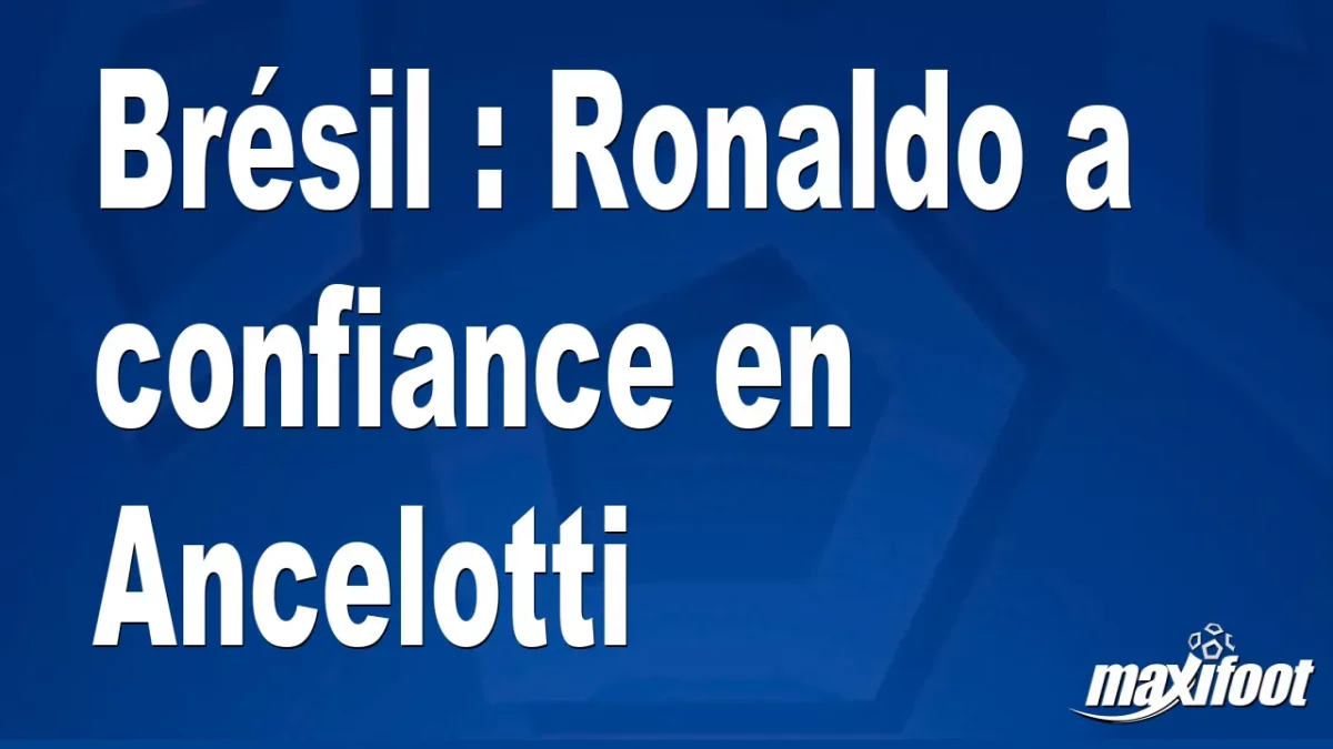Brésil : Ronaldo a confiance en Ancelotti