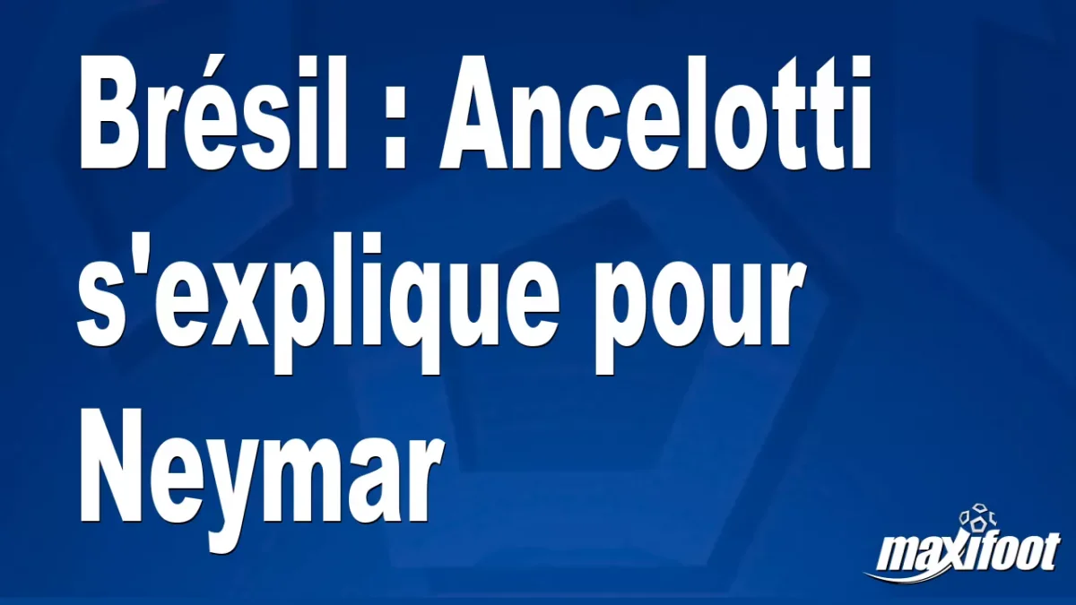 Brésil : Ancelotti s'explique pour Neymar