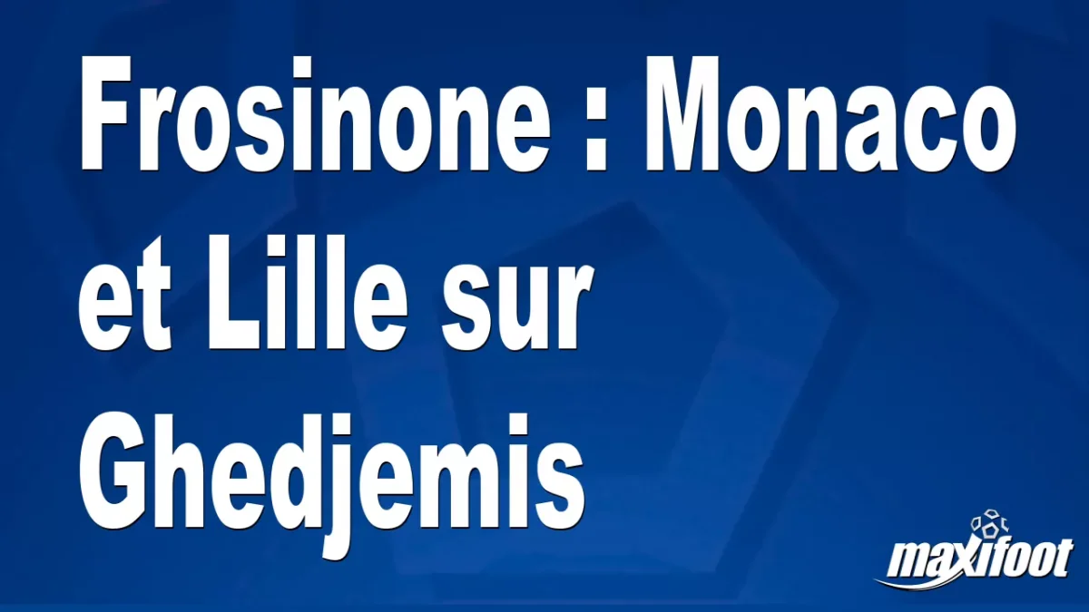 Mercato Frosinone : Monaco et Lille sur Ghedjemis