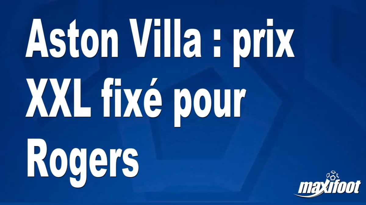 Mercato Aston Villa : prix XXL fixé pour Rogers
