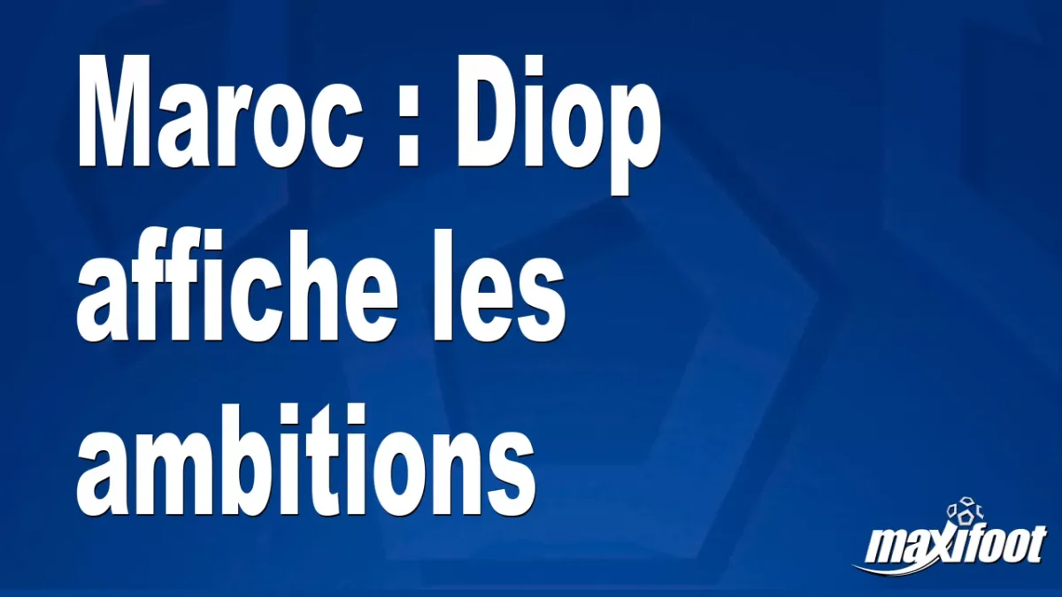 Maroc : Diop affiche les ambitions