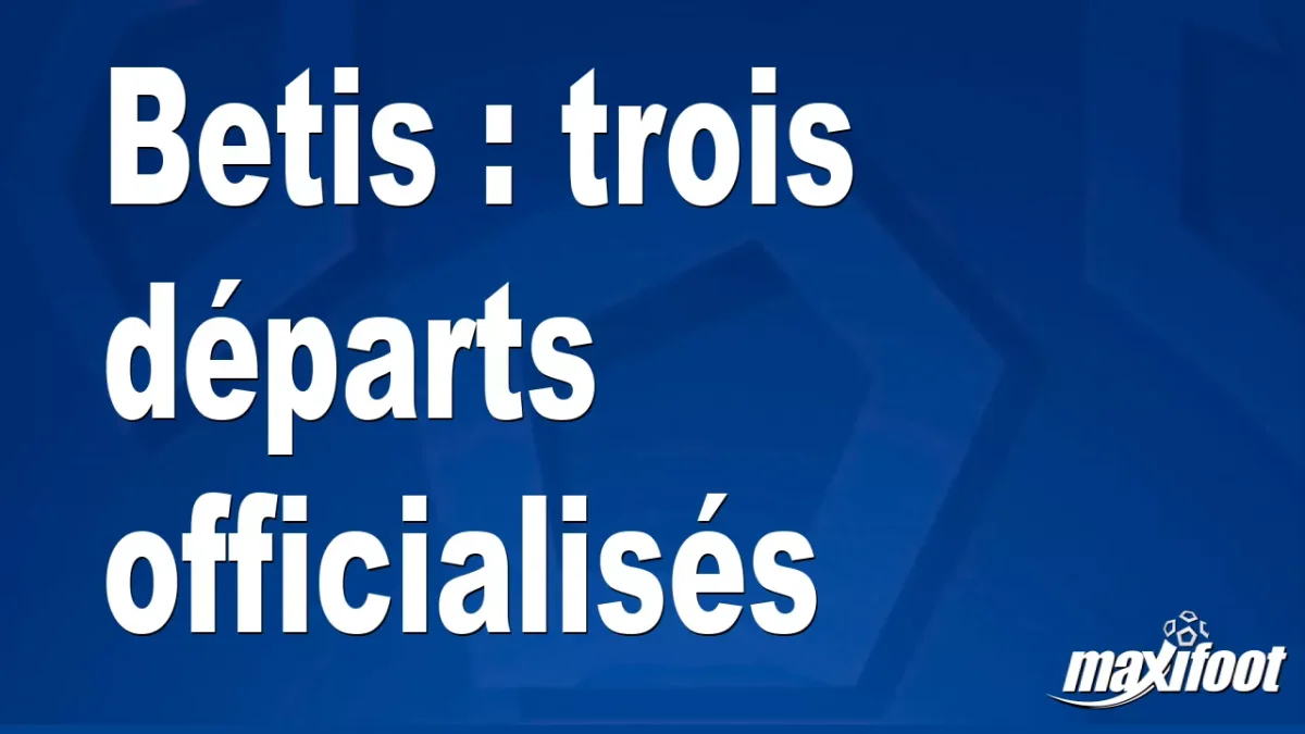 Mercato Betis : trois départs officialisés