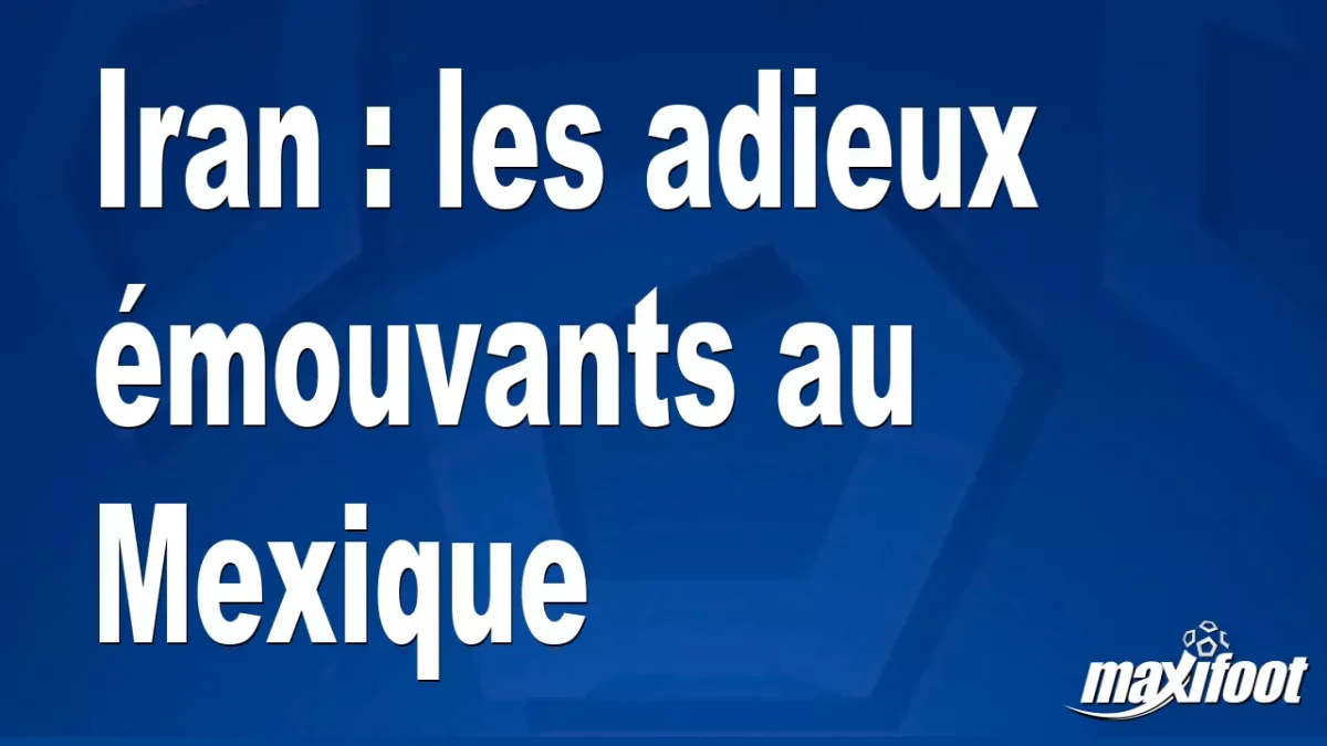 Iran : les adieux émouvants au Mexique