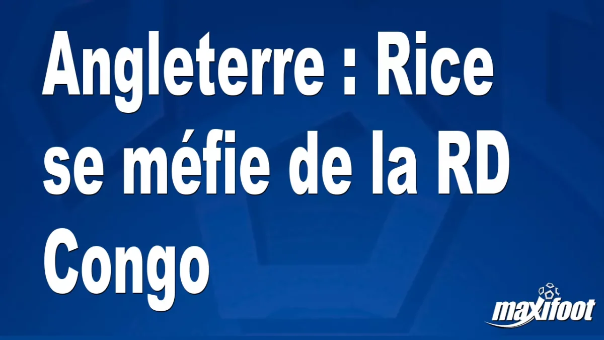 Angleterre : Rice se méfie de la RD Congo