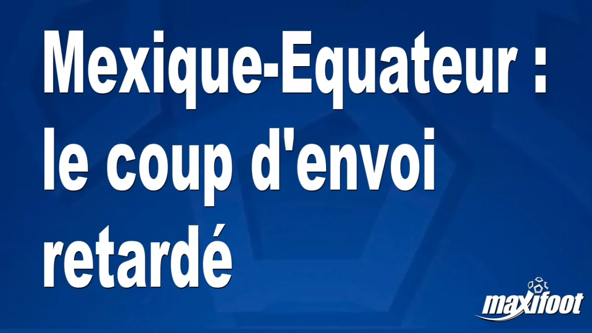 Mexique-Equateur : le coup d'envoi retardé