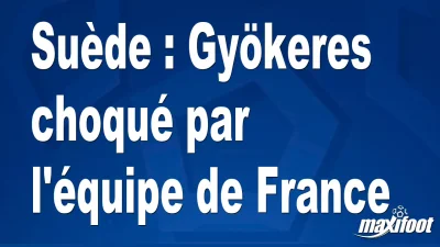 Suède : Gyökeres choqué par l'équipe de France