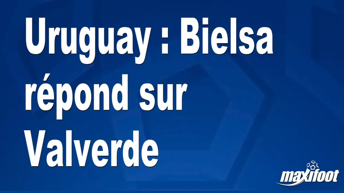 Uruguay : Bielsa répond sur Valverde