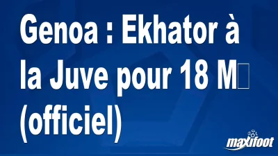 Mercato Genoa : Ekhator à la Juve pour 18 M€ (officiel)