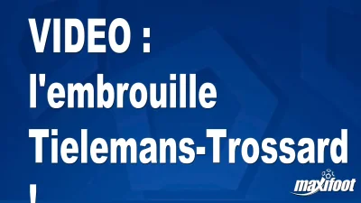 l'embrouille Tielemans-Trossard !