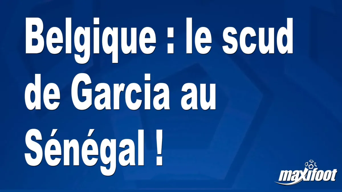 Belgique : le scud de Garcia au Sénégal !