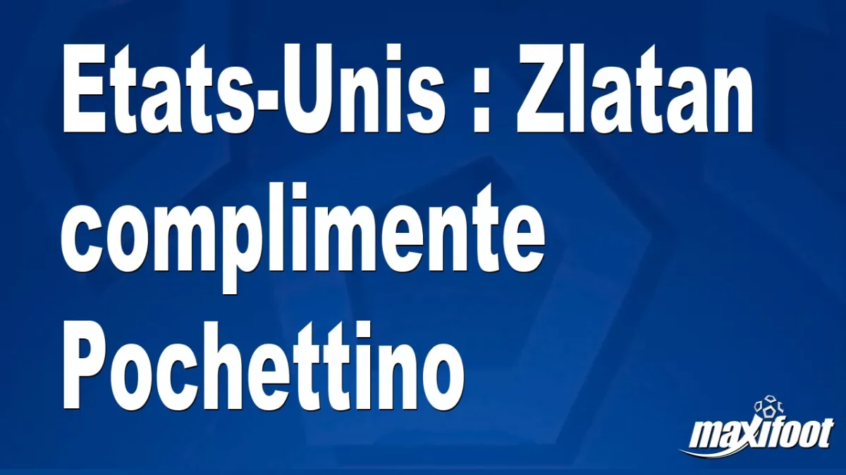 Etats-Unis : Zlatan complimente Pochettino