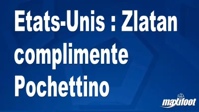 Etats-Unis : Zlatan complimente Pochettino