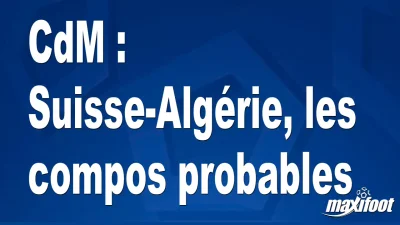 CdM : Suisse-Algérie, les titulaires probables