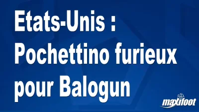 Etats-Unis : Pochettino furieux pour Balogun