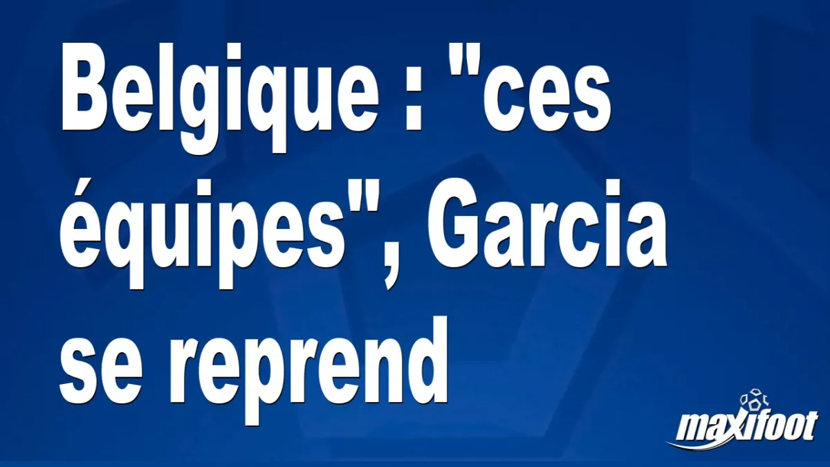 Belgique : "ces équipes", Garcia se reprend