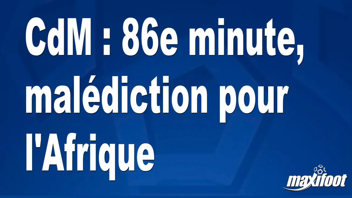 CdM : 86e minute, malédiction pour l'Afrique