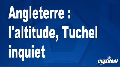 Angleterre : l'altitude, Tuchel inquiet