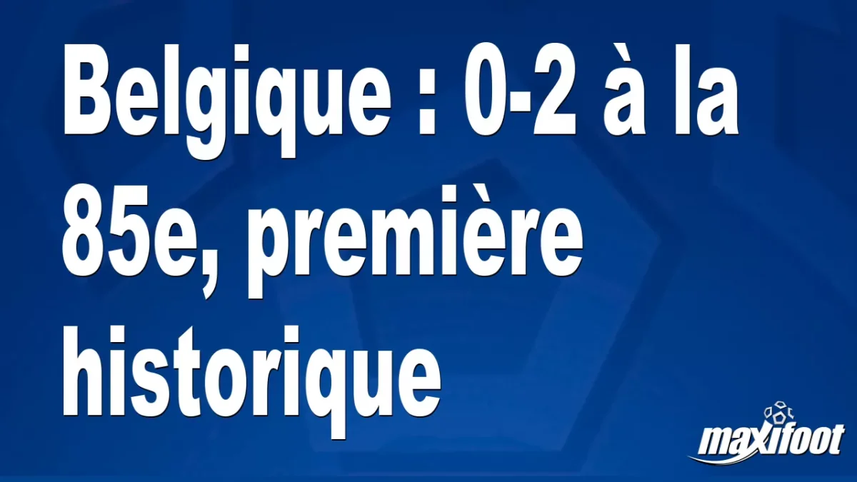 Belgique : 0-2 à la 85e, première historique