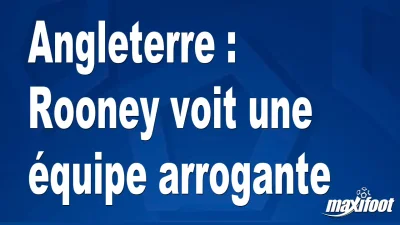 Angleterre : Rooney voit une équipe arrogante