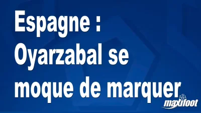 Espagne : Oyarzabal se moque de marquer
