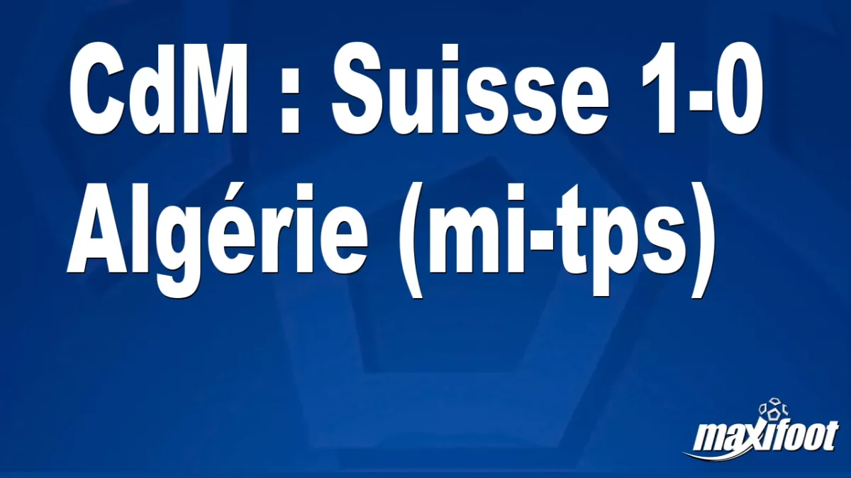 CdM : Suisse 1-0 Algérie (mi-tps)