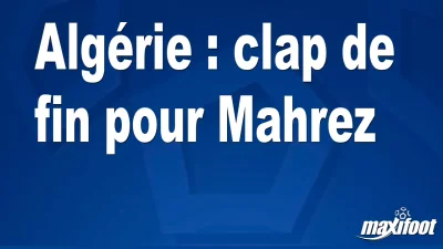 Algérie : clap de fin pour Mahrez