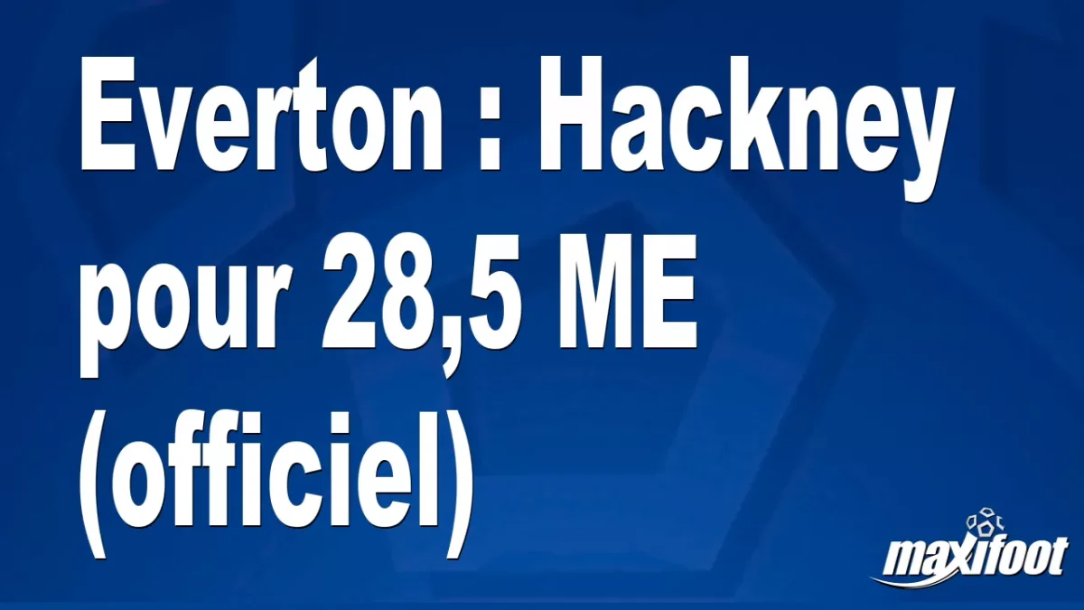 Mercato Everton : Hackney pour 28,5 M€ (officiel)