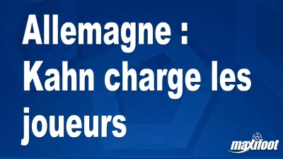 Allemagne : Kahn charge les joueurs