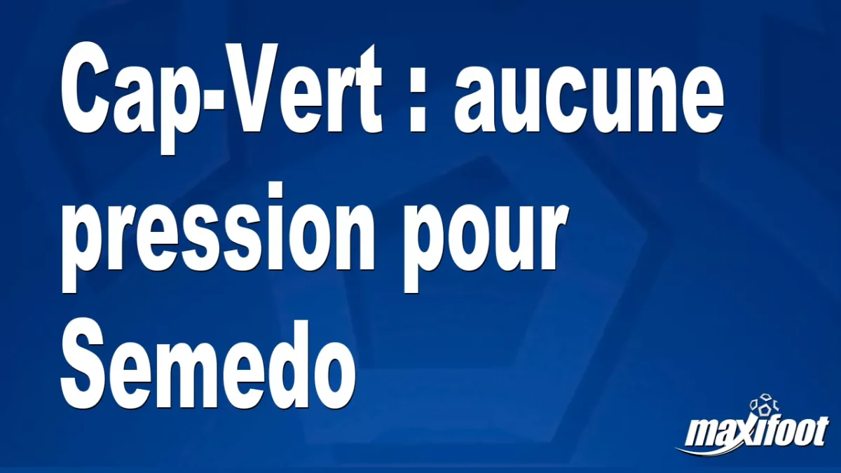 Cap-Vert : aucune pression pour Semedo