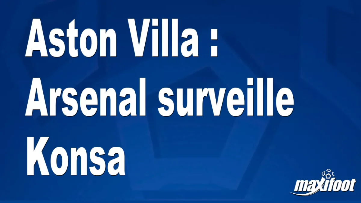 Mercato Aston Villa : Arsenal surveille Konsa