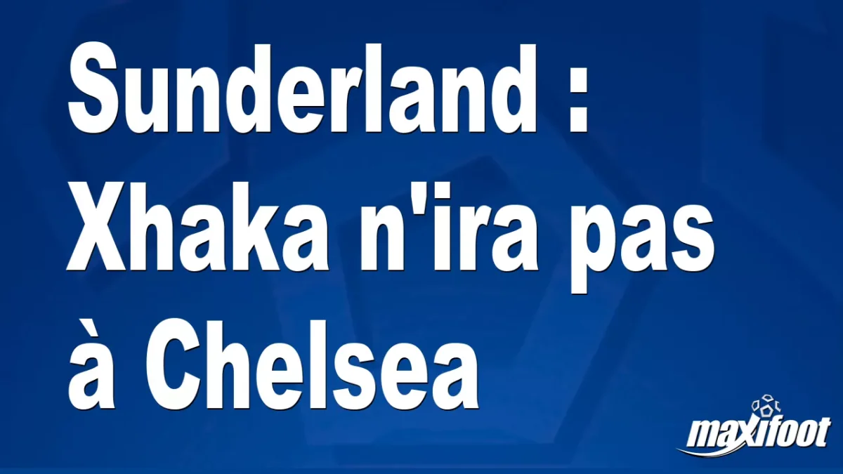 Mercato Sunderland : Xhaka n'ira pas à Chelsea