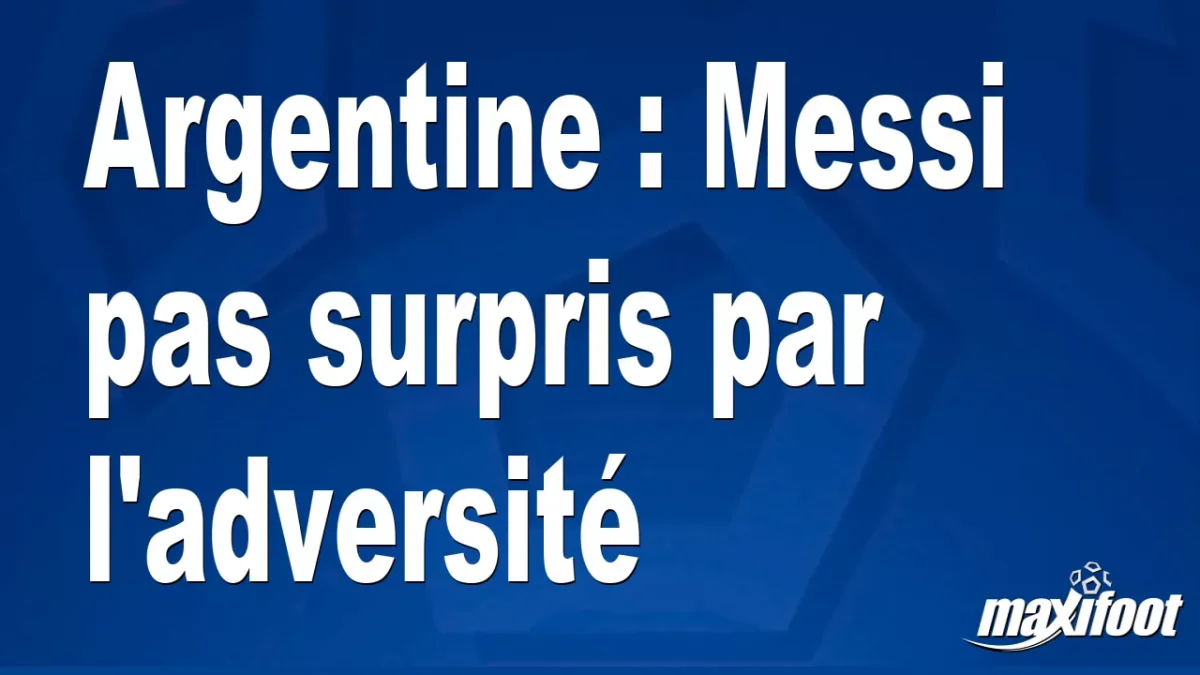 Argentine : Messi pas surpris par l'adversité