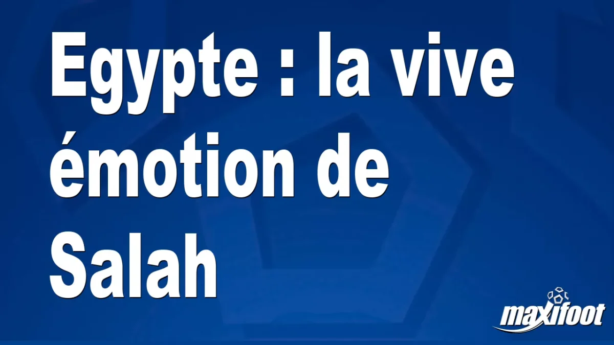 Egypte : la vive émotion de Salah