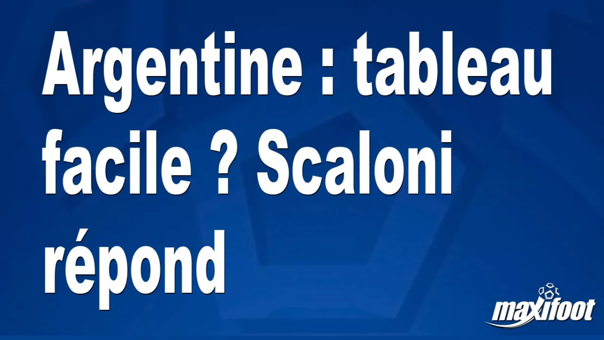 Argentine : tableau facile ? Scaloni répond
