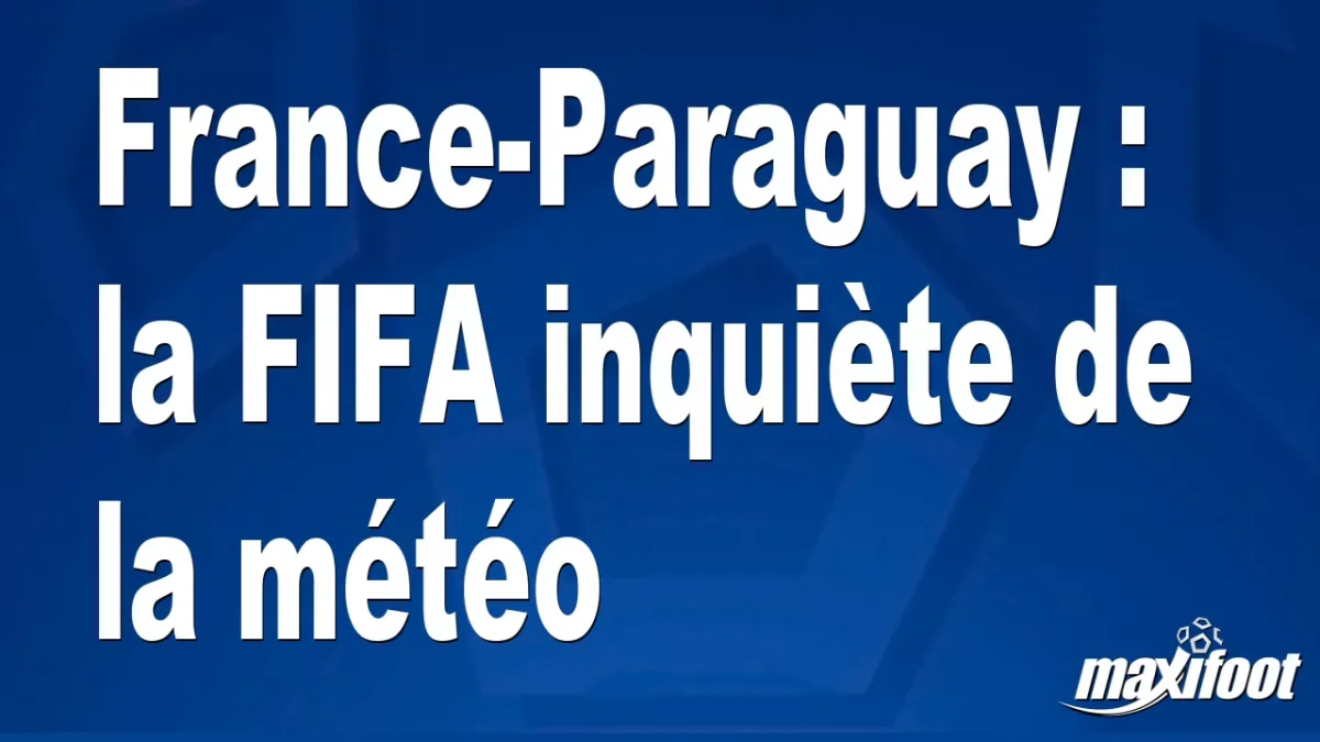 France-Paraguay : la FIFA inquiète de la météo