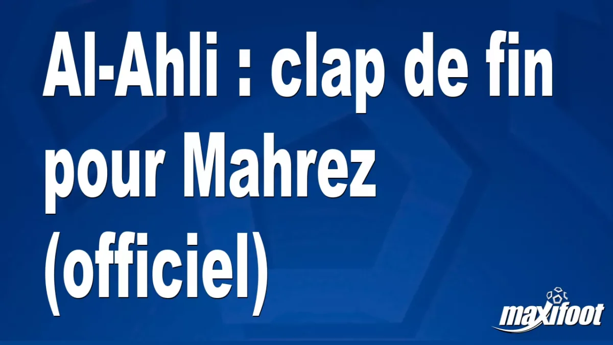Mercato Al-Ahli : clap de fin pour Mahrez (officiel)