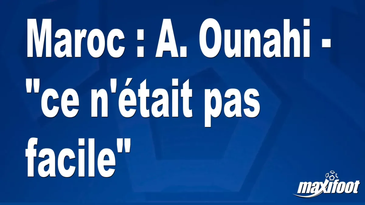 Maroc : A. Ounahi - "ce n'était pas facile"