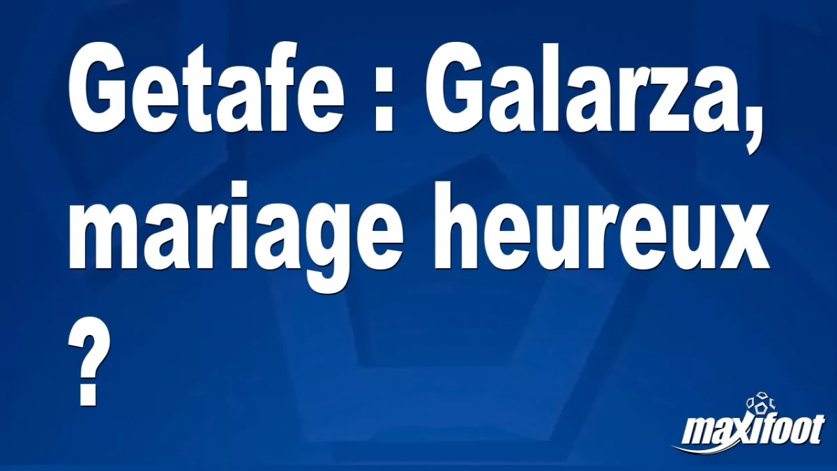 Mercato Getafe : Galarza, mariage heureux ?