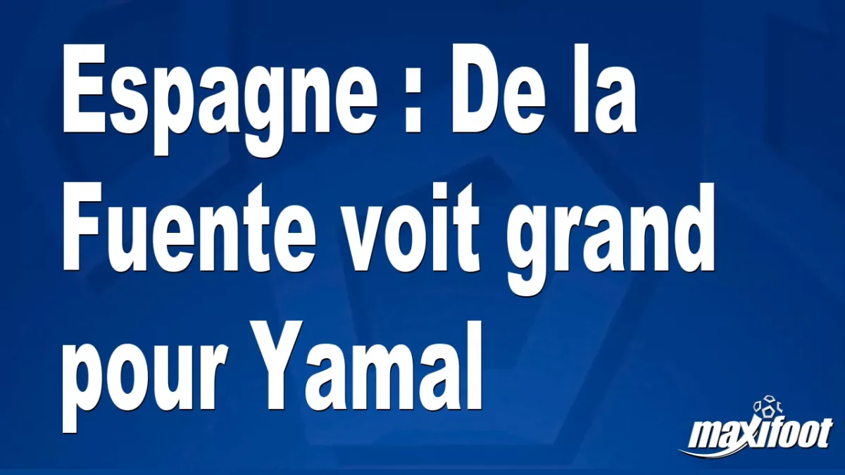 Espagne : De la Fuente voit grand pour Yamal