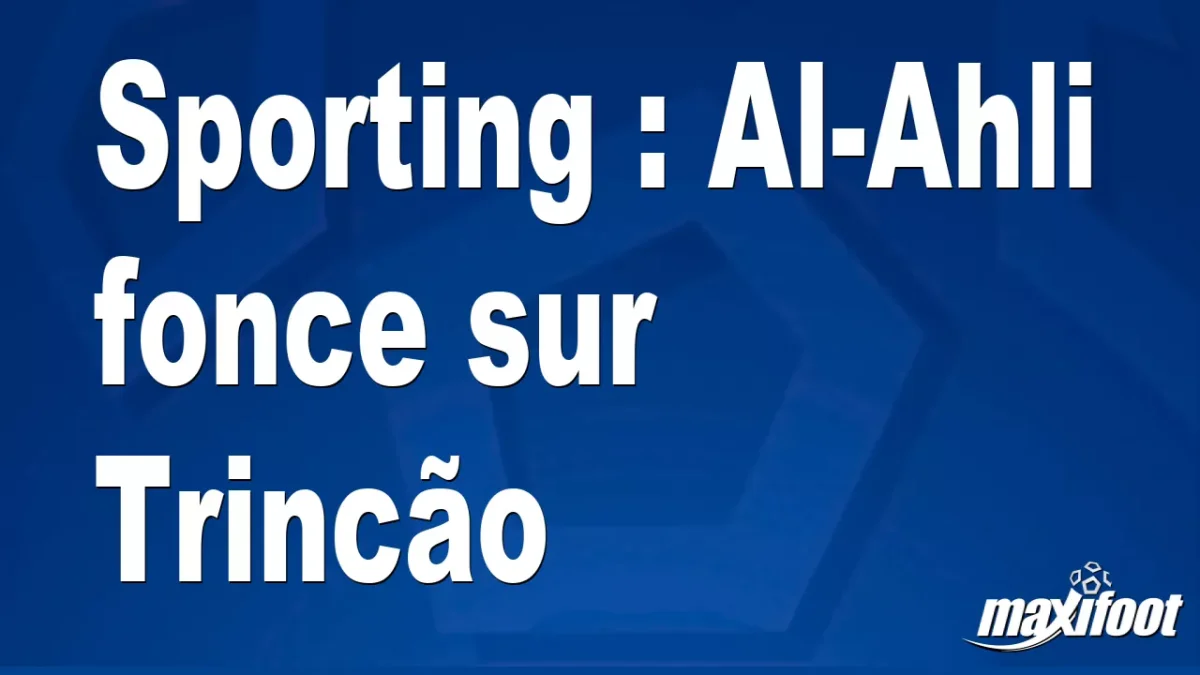 Mercato Sporting : Al-Ahli fonce sur Trincão
