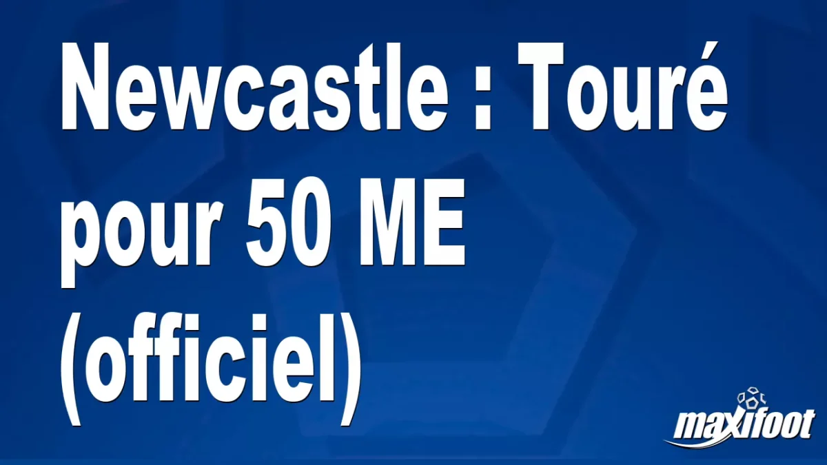 Mercato Newcastle : Touré pour 50 M€ (officiel)
