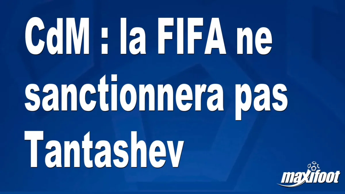 CdM : la FIFA ne sanctionnera pas Tantashev