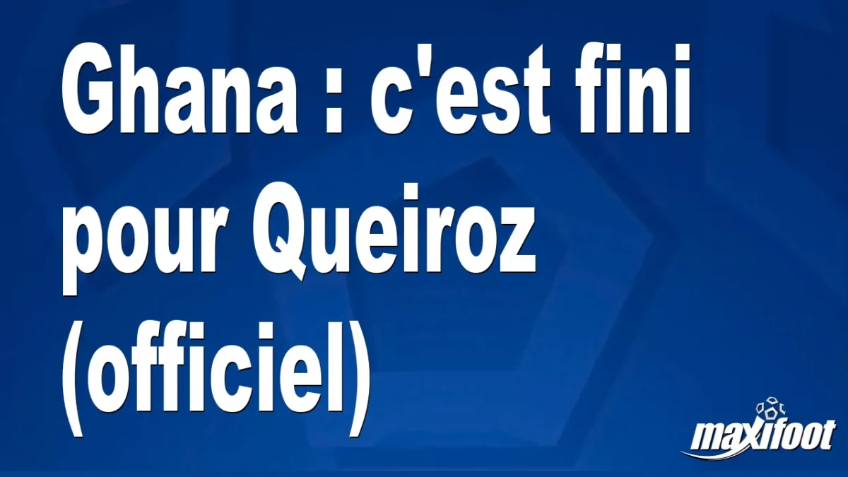 Mercato Ghana : c'est fini pour Queiroz (officiel)
