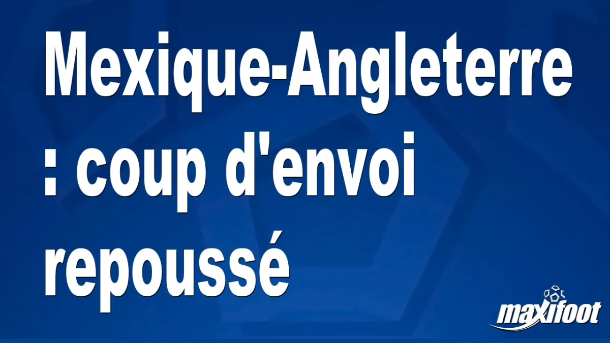 Mexique-Angleterre : coup d'envoi repoussé
