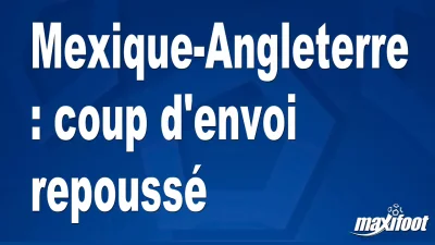 Mexique-Angleterre : coup d'envoi repoussé