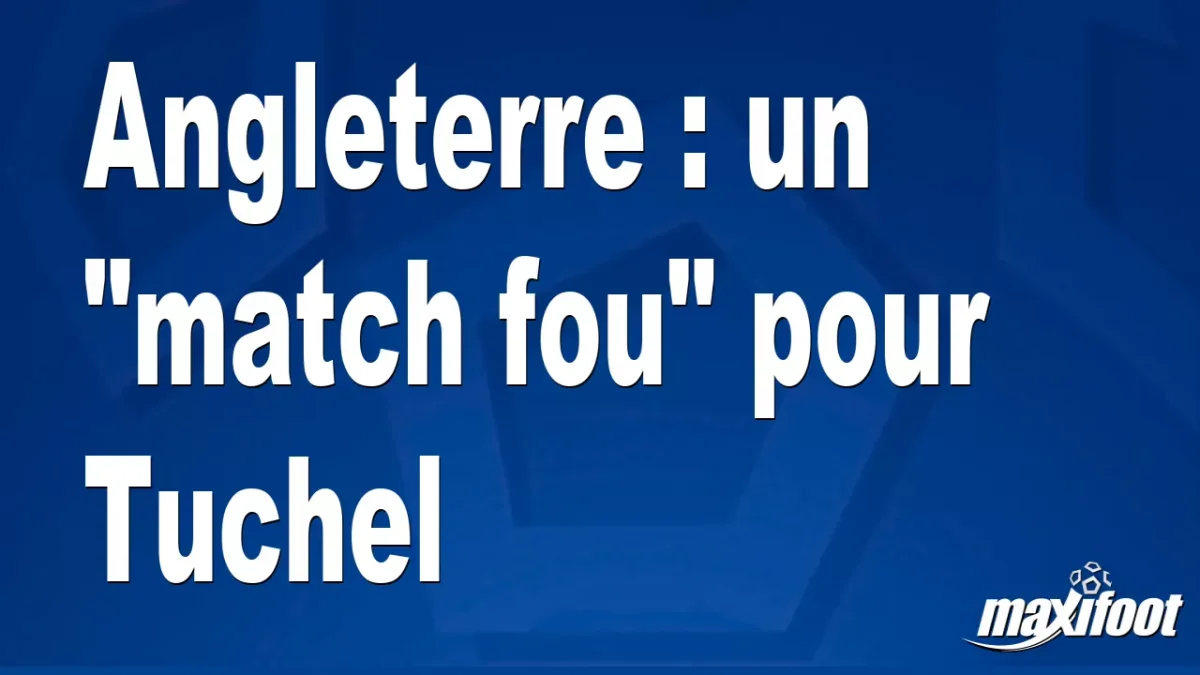 Angleterre : un "match fou" pour Tuchel