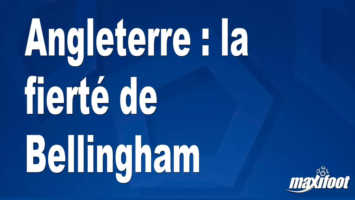 Angleterre : la fierté de Bellingham